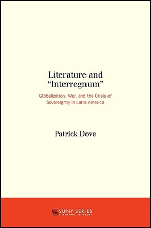 Literature and "Interregnum": Globalization, War, and the Crisis of Sovereignty in Latin America by Patrick Dove 9781438461557