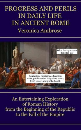 Progress and Perils in Daily Life in Ancient Rome: An Entertaining Exploration of Roman History from the Beginning of the Republic to the Fall of the Empire by Veronica Ambrose 9781949282696