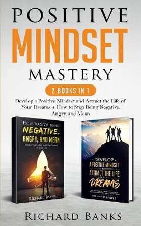 Positive Mindset Mastery 2 Books in 1: Develop a Positive Mindset and Attract the Life of Your Dreams + How to Stop Being Negative, Angry, and Mean by Richard Banks 9781736274057
