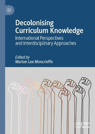 Decolonising Curriculum Knowledge: International Perspectives and Interdisciplinary Approaches by Marlon Lee Moncrieffe 9783031136221