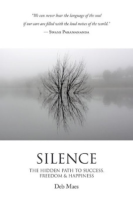 Silence: The Hidden Path to Success, Freedom & Happiness by Deb Maes 9781504322607
