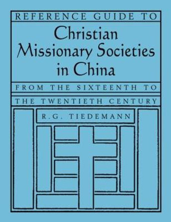 Reference Guide to Christian Missionary Societies in China: From the Sixteenth to the Twentieth Century: From the Sixteenth to the Twentieth Century by R. G. Tiedemann
