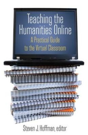 Teaching the Humanities Online: A Practical Guide to the Virtual Classroom: A Practical Guide to the Virtual Classroom by Steven J. Hoffman