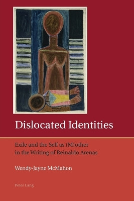 Dislocated Identities: Exile and the Self as (M)other in the Writing of Reinaldo Arenas by Wendy McMahon 9783034302234