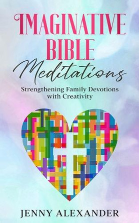 Imaginative Bible Meditations: Strengthening Family Devotions With Creativity by Jenny Alexander 9781738943364