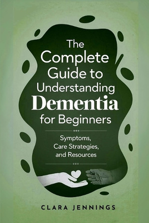 The Complete Guide to Understanding Dementia for Beginners by Clara Jennings 9798330423729