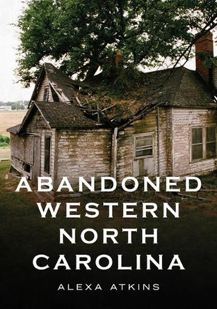 Abandoned Western North Carolina: Echoes in the Architecture by Alexa Atkins 9781634994392