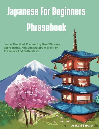 Japanese For Beginners Phrasebook: Learn The Most Frequently Used Phrases, Expressions, And Vocabulary Words For Travelers And Enthusiasts by Arakaki Saburo 9788924477900