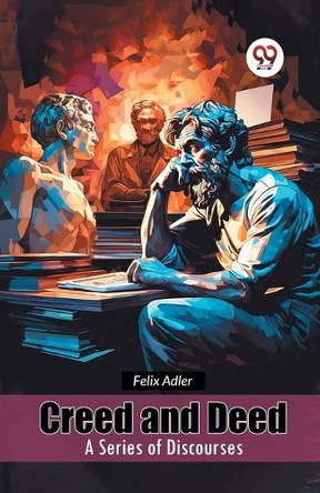 Creed and Deed a Series of Discourses by Felix Adler 9789365784046