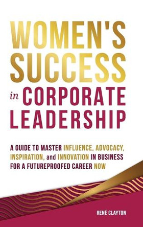 Women's Success in Corporate Leadership: A Guide to Master Influence, Advocacy, Inspiration, and Innovation in Business for a Future Proofed Career Now by Rene Clayton 9798218432010