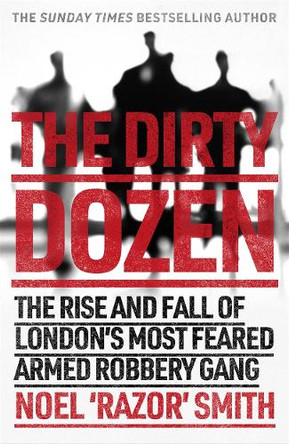 The Dirty Dozen: The real story of the rise and fall of London's most feared armed robbery gang by Noel 'Razor' Smith 9781789462265
