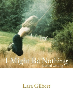I Might Be Nothing: Journal Writing by Lara Gilbert by Lara Gilbert 9781412018043