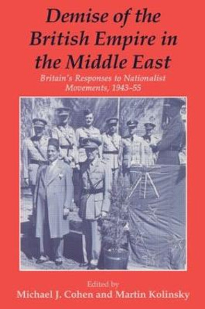 Demise of the British Empire in the Middle East: Britain's Responses to Nationalist Movements, 1943-55 by Michael J. Cohen