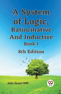 A System Of Logic, Ratiocinative And Inductive Book 1 8Th Edition by John Stuart Mill 9789359329819