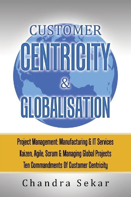 Customer Centricity & Globalisation: Project Management: Manufacturing & It Services by Chandra Sekar 9781543709520