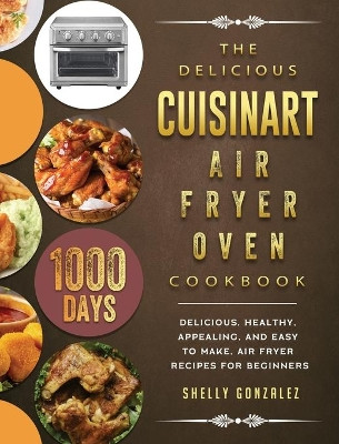 The Delicious Cuisinart Air Fryer Oven Cookbook: 1000-Day Delicious, healthy, appealing, and easy to make, Air Fryer Recipes for beginners by Shelly Gonzalez 9781803203362