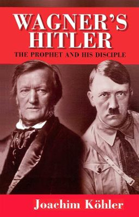 Wagner's Hitler: The Prophet and His Disciple by Joachim Kohler