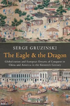 The Eagle and the Dragon: Globalization and European Dreams of Conquest in China and America in the Sixteenth Century by Serge Gruzinski