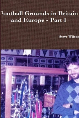 Football Grounds in Britain and Europe - Part 1 by Steve Wilson 9781291827965