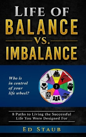 Life of Balance vs. Imbalance: 8 Paths to Living the Successful Life You Were Designed For by Ed Staub 9781646492305