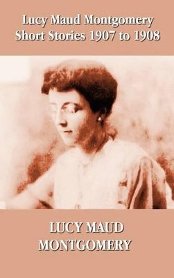 Lucy Maud Montgomery Short Stories 1907-1908 by Lucy Montgomery 9781781392430