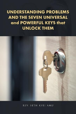 Understanding Problems and the Seven Universal and Powerful Keys That Unlock Them by Rev Seth Kyei Amu 9781482876086