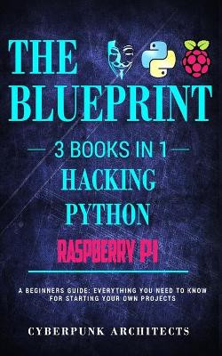 Raspberry Pi & Hacking & Python: 3 Books in 1: The Blueprint: Everything You Need to Know by Cyberpunk Architects 9781775235750