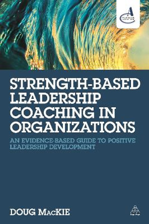 Strength-Based Leadership Coaching in Organizations: An Evidence-Based Guide to Positive Leadership Development by Doug MacKie