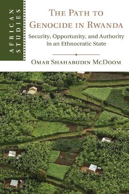 The Path to Genocide in Rwanda: Security, Opportunity, and Authority in an Ethnocratic State by Omar Shahabudin McDoom 9781108798327