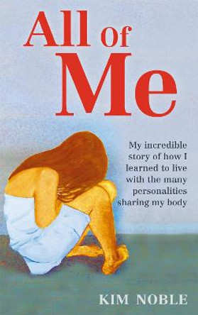 All Of Me: My incredible true story of how I learned to live with the many personalities sharing my body by Kim Noble