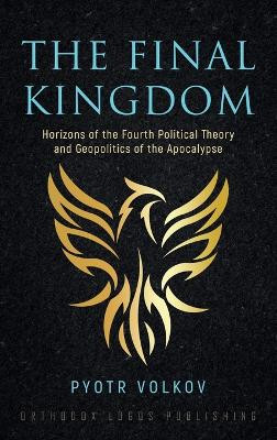 The Final Kingdom: Horizons of the Fourth Political Theory and Geopolitics of the Apocalypse by Pyotr Volkov 9781804840573