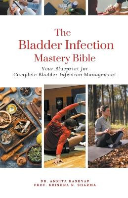 The Bladder Infection Mastery Bible: Your Blueprint for Complete Bladder Infection Management by Dr Ankita Kashyap 9798223730804
