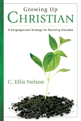 Growing Up Christian: A Congregational Strategy for Nurturing Disciples by Carl Ellis Nelson 9781573125239