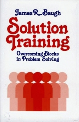 Solution Training: Overcoming Blocks in Problem Solving by James R. Baugh 9781565545007