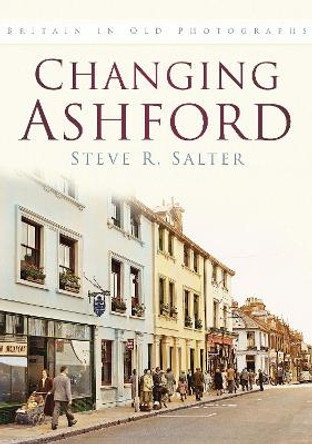 Changing Ashford: Britain In Old Photographs by Steve R. Salter