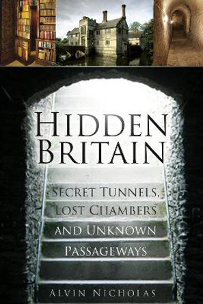 Hidden Britain: Secret Tunnels, Lost Chambers and Unknown Passageways by Alvin Nicholas