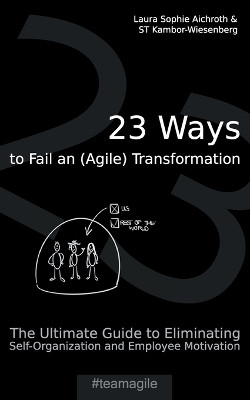 23 Ways to Fail an (Agile) Transformation: The Ultimate Guide to Eliminating Self-Organization and Employee Motivation by Laura Sophie Aichroth 9783752620160