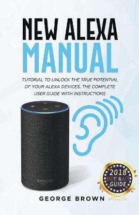 New Alexa Manual Tutorial to Unlock The True Potential of Your Alexa Devices. The Complete User Guide with Instructions by George Brown 9781393817048