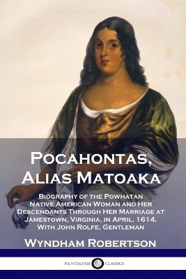 Pocahontas, Alias Matoaka: Biography of the Powhatan Native American Woman and Her Descendants Through Her Marriage at Jamestown, Virginia, in April, 1614, With John Rolfe, Gentleman by Wyndham Robertson 9781789871647