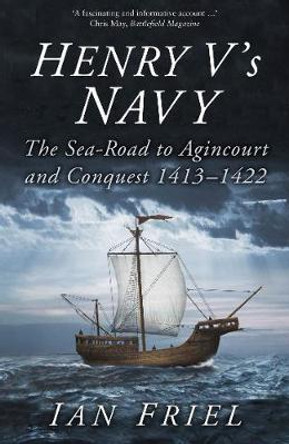 Henry V's Navy: The Sea-Road to Agincourt and Conquest 1413-1422 by Ian Friel