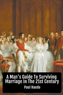 A Man's Guide To Surviving Marriage In The 21st Century by Paul Haedo 9798201747527