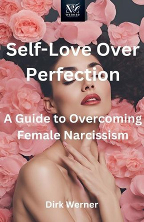 Self-Love Over Perfection: A Guide to Overcoming Female Narcissism by Dirk Werner 9798227605016