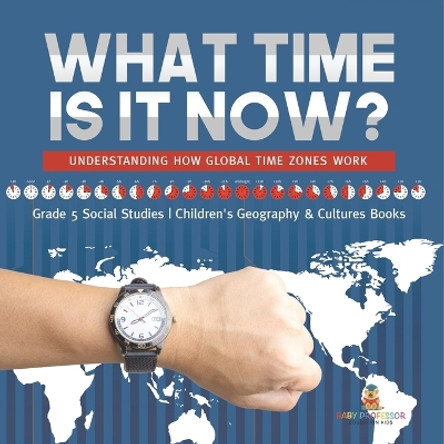 What Time is It Now?: Understanding How Global Time Zones Work Grade 5 Social Studies Children's Geography & Cultures Books by Baby Professor 9781541981775