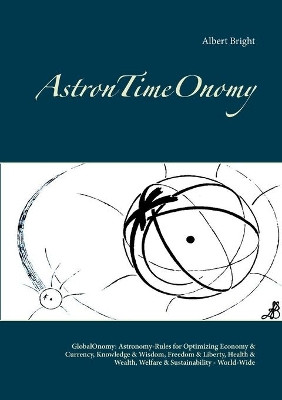 AstronTimeOnomy: GlobalOnomy: Astronomy-Rules for Optimizing Economy & Currency, Knowledge & Wisdom, Freedom & Liberty, Health & Wealth, Welfare & Sustainability - World-Wide by Albert Bright 9783752602869