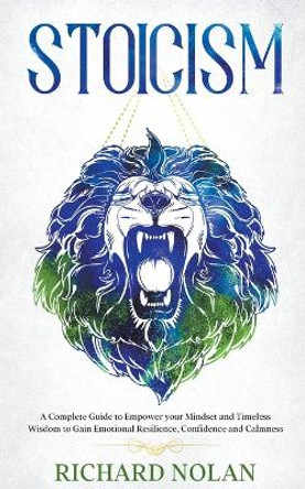 Stoicism: A Complete Guide to Empower your Mindset and Timeless Wisdom to Gain Emotional Resilience, Confidence, and Calmness by Richard Nolan 9781393513766