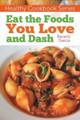 Healthy Cookbook Series: Eat the Foods You Love, and Dash by Beverly Garcia 9781632878434