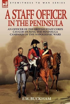 A Staff Officer in the Peninsula: an Officer of the British Staff Corps Cavalry During the Peninsula Campaign of the Napoleonic Wars by E W Buckham 9781846772511