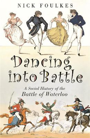 Dancing into Battle: A Social History of the Battle of Waterloo by Nicholas Foulkes