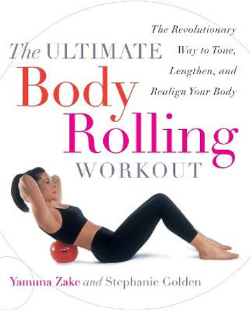 The Ultimate Body Rolling Workout: The Revolutionary Way to Tone, Lengthen, and Realign Your Body by Yamuna Zake