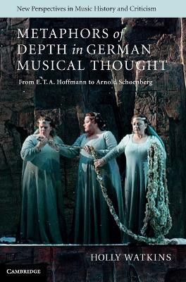 Metaphors of Depth in German Musical Thought: From E. T. A. Hoffmann to Arnold Schoenberg by Holly Watkins 9781107010918
